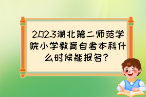 2023湖北第二師范學(xué)院小學(xué)教育自考本科什么時(shí)候能報(bào)名？