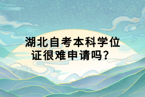 湖北自考本科學(xué)位證很難申請(qǐng)嗎？
