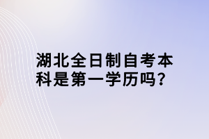 湖北全日制自考本科是第一學(xué)歷嗎？