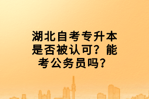 湖北自考專升本是否被認(rèn)可？能考公務(wù)員嗎？