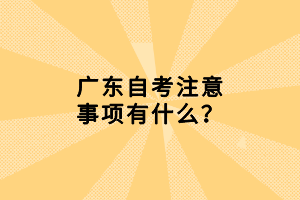 廣東自考注意事項有什么？