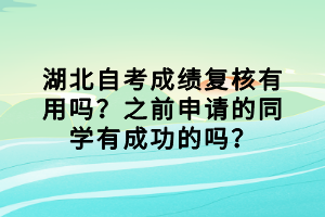 湖北自考成績(jī)復(fù)核有用嗎？之前申請(qǐng)的同學(xué)有成功的嗎？