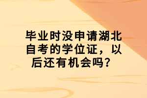 畢業(yè)時(shí)沒(méi)申請(qǐng)湖北自考的學(xué)位證，以后還有機(jī)會(huì)嗎？