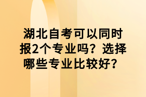 湖北自考可以同時報2個專業(yè)嗎？選擇哪些專業(yè)比較好？