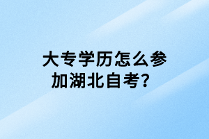 大專(zhuān)學(xué)歷怎么參加湖北自考？