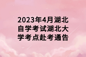 2023年4月湖北自學考試湖北大學考點赴考通告