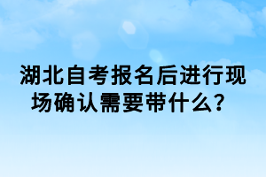 湖北自考報(bào)名后進(jìn)行現(xiàn)場(chǎng)確認(rèn)需要帶什么？