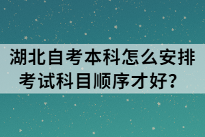 湖北自考本科怎么安排考試科目順序才好？