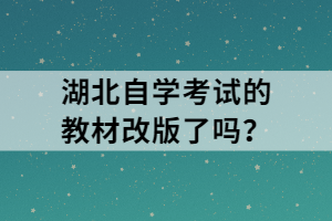 湖北自學(xué)考試的教材改版了嗎？
