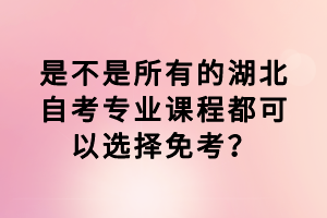 是不是所有的湖北自考專業(yè)課程都可以選擇免考？