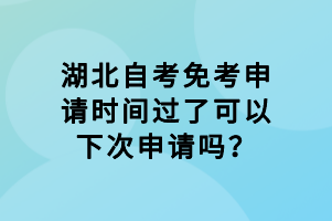 湖北自考免考申請時間過了可以下次申請嗎？