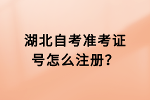 湖北自考準(zhǔn)考證號怎么注冊？