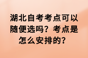 湖北自考考點(diǎn)可以隨便選嗎？考點(diǎn)是怎么安排的？