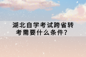 湖北自學(xué)考試跨省轉(zhuǎn)考需要什么條件？