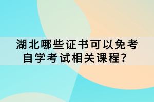 哪些證書可以免考湖北自學(xué)考試相關(guān)課程？