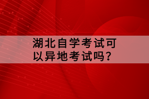 湖北自學(xué)考試可以異地考試嗎？