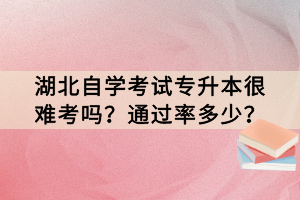 湖北自學(xué)考試專(zhuān)升本很難考嗎？通過(guò)率多少？