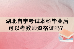湖北自學(xué)考試本科畢業(yè)后可以考教師資格證嗎？