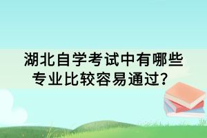 湖北自學(xué)考試中有哪些專業(yè)比較容易通過？