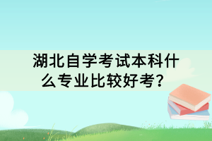 湖北自學(xué)考試本科什么專業(yè)比較好考？