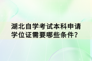 湖北自學(xué)考試本科申請(qǐng)學(xué)位證需要哪些條件？