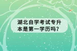湖北自學(xué)考試專升本是第一學(xué)歷嗎？