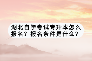 湖北自學(xué)考試專升本怎么報(bào)名？報(bào)名條件是什么？