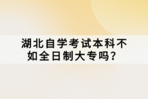 湖北自學(xué)考試本科不如全日制大專(zhuān)嗎？
