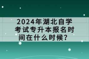 2024年湖北自學(xué)考試專升本報(bào)名時(shí)間在什么時(shí)候？