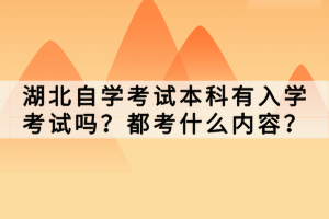 湖北自學(xué)考試本科有入學(xué)考試嗎？都考什么內(nèi)容？
