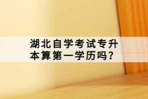 湖北自學(xué)考試專升本算第一學(xué)歷嗎？