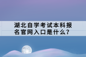 湖北自學(xué)考試本科報名官網(wǎng)入口是什么？