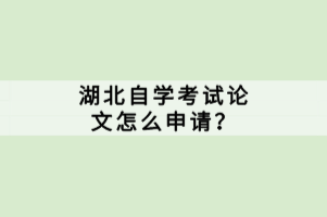 湖北自學(xué)考試論文怎么申請？