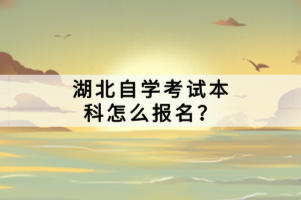 湖北自學(xué)考試本科怎么報名？