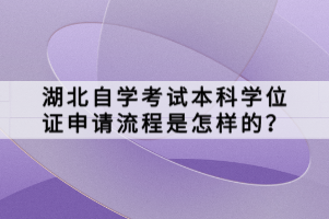 湖北自學(xué)考試本科學(xué)位證申請(qǐng)流程是怎樣的？