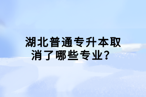 湖北普通專升本取消了哪些專業(yè)？