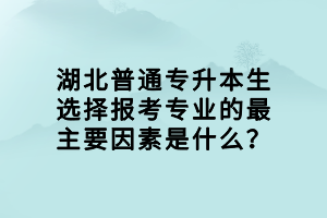 湖北普通專升本生選擇報考專業(yè)的最主要因素是什么？