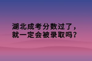 湖北成考分?jǐn)?shù)過了，就一定會(huì)被錄取嗎？