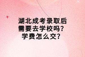 湖北成考錄取后需要去學校嗎？學費怎么交？