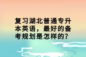 復習湖北普通專升本英語，最好的備考規(guī)劃是怎樣的？