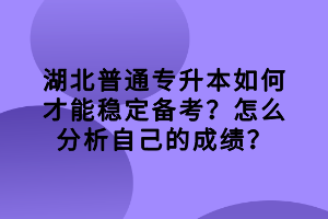 湖北普通專升本如何才能穩(wěn)定備考？怎么分析自己的成績？