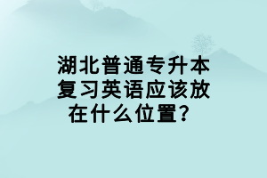 湖北普通專升本復習英語應該放在什么位置？