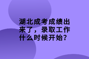 湖北成考成績出來了，錄取工作什么時候開始？