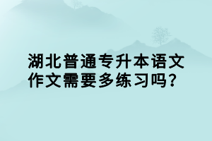 湖北普通專升本語文作文需要多練習嗎？