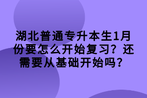 湖北普通專升本生1月份要怎么開始復(fù)習(xí)？還需要從基礎(chǔ)開始嗎？