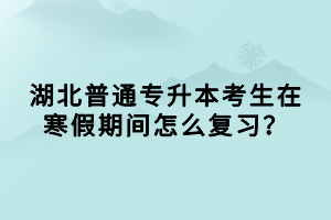 湖北普通專升本考生在寒假期間怎么復(fù)習(xí)？