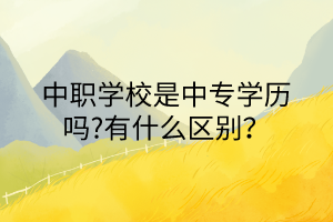 中職學(xué)校是中專學(xué)歷嗎?有什么區(qū)別？