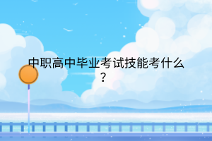 中職高中畢業(yè)考試技能考什么？