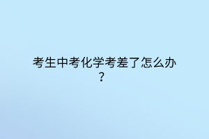 考生中考化學(xué)考差了怎么辦？