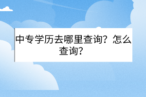 中專(zhuān)學(xué)歷去哪里查詢(xún)？怎么查詢(xún)？